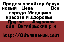 Продам эпилЯтор браун новый › Цена ­ 1 500 - Все города Медицина, красота и здоровье » Другое   . Амурская обл.,Октябрьский р-н